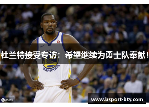 杜兰特接受专访：希望继续为勇士队奉献！