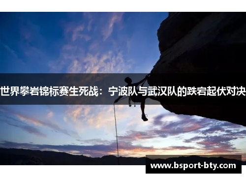 世界攀岩锦标赛生死战：宁波队与武汉队的跌宕起伏对决
