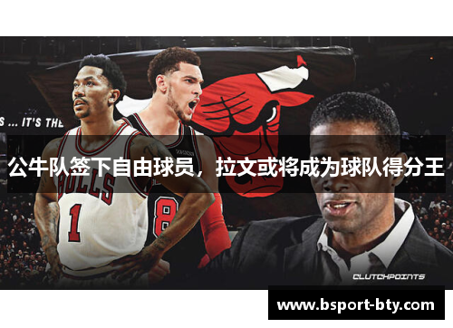 公牛队签下自由球员，拉文或将成为球队得分王