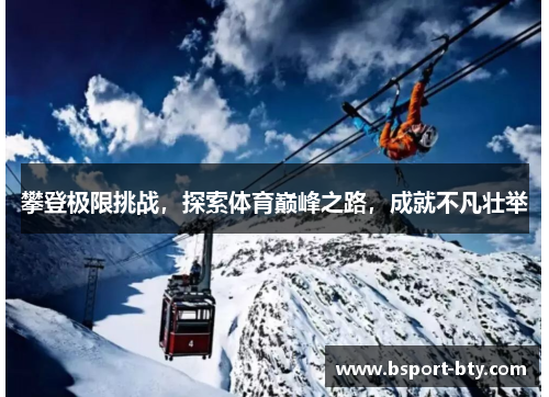 攀登极限挑战，探索体育巅峰之路，成就不凡壮举