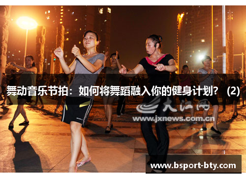 舞动音乐节拍：如何将舞蹈融入你的健身计划？ (2)