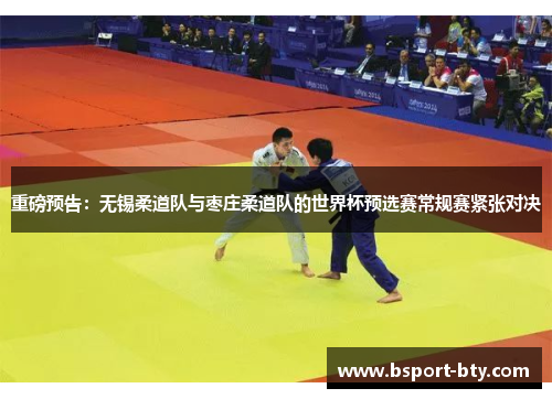 重磅预告：无锡柔道队与枣庄柔道队的世界杯预选赛常规赛紧张对决