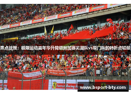 焦点战报：极限运动嘉年华升降级附加赛芜湖队vs厦门队的转折点较量